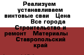 Реализуем, устанавливаем винтовые сваи › Цена ­ 1 250 - Все города Строительство и ремонт » Материалы   . Ставропольский край